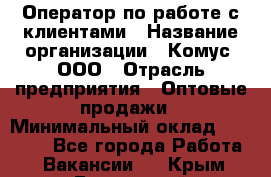 Оператор по работе с клиентами › Название организации ­ Комус, ООО › Отрасль предприятия ­ Оптовые продажи › Минимальный оклад ­ 30 000 - Все города Работа » Вакансии   . Крым,Бахчисарай